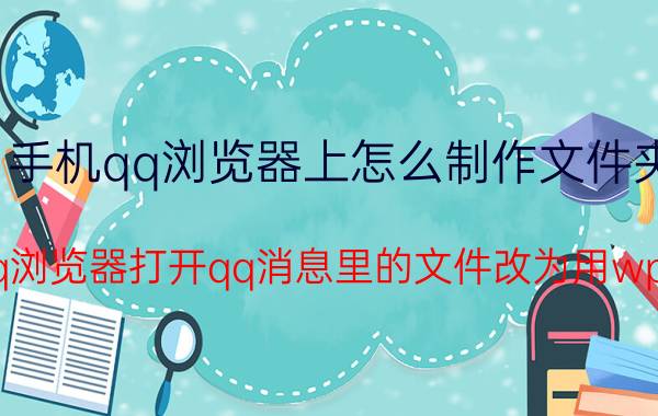 手机qq浏览器上怎么制作文件夹 怎样把qq浏览器打开qq消息里的文件改为用wps打开呢？